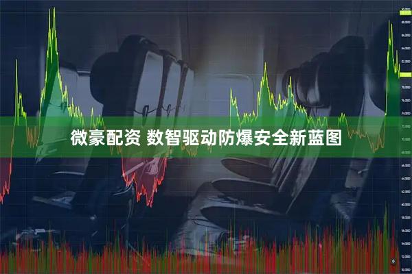 微豪配资 数智驱动防爆安全新蓝图