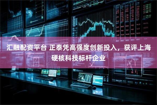 汇融配资平台 正泰凭高强度创新投入，获评上海硬核科技标杆企业