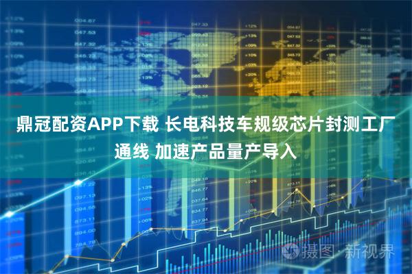 鼎冠配资APP下载 长电科技车规级芯片封测工厂通线 加速产品量产导入