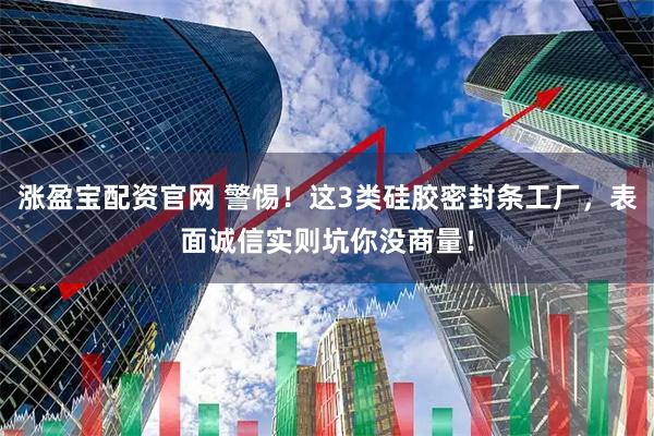 涨盈宝配资官网 警惕！这3类硅胶密封条工厂，表面诚信实则坑你没商量！