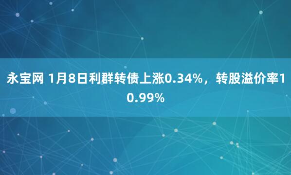永宝网 1月8日利群转债上涨0.34%，转股溢价率10.99%