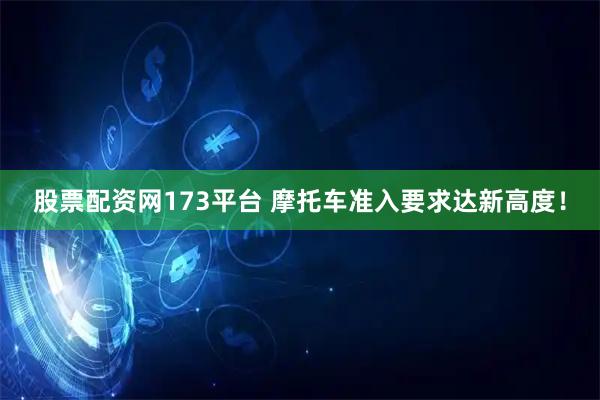 股票配资网173平台 摩托车准入要求达新高度！