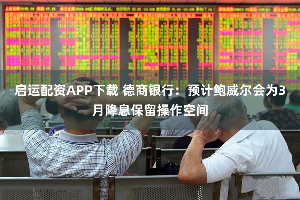 启运配资APP下载 德商银行：预计鲍威尔会为3月降息保留操作空间