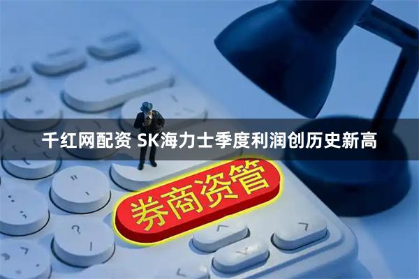 千红网配资 SK海力士季度利润创历史新高