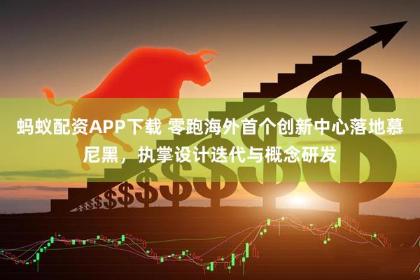 蚂蚁配资APP下载 零跑海外首个创新中心落地慕尼黑，执掌设计迭代与概念研发